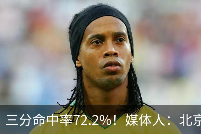 三分命中率72.2%！媒体人：北京这样的命中率 有无布朗都无人能挡