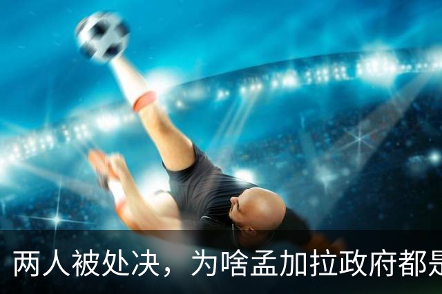 两人被处决，为啥孟加拉政府都是看新闻才知道？