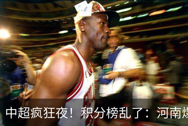中超疯狂夜！积分榜乱了：河南爆冷，津门虎提前上岸，3队仅差1分