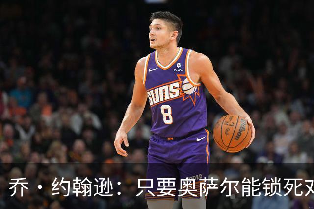 乔·约翰逊：只要奥萨尔能锁死对手头号球星 他不会投篮也无所谓