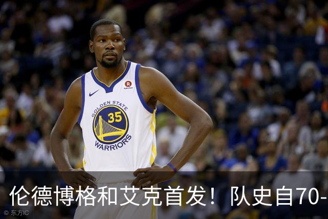 伦德博格&艾克首发！队史自70-71赛季后首对主场揭幕战首发新秀