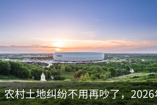 农村土地纠纷不用再吵了，2026年起，所有土地决定权都有一个标准