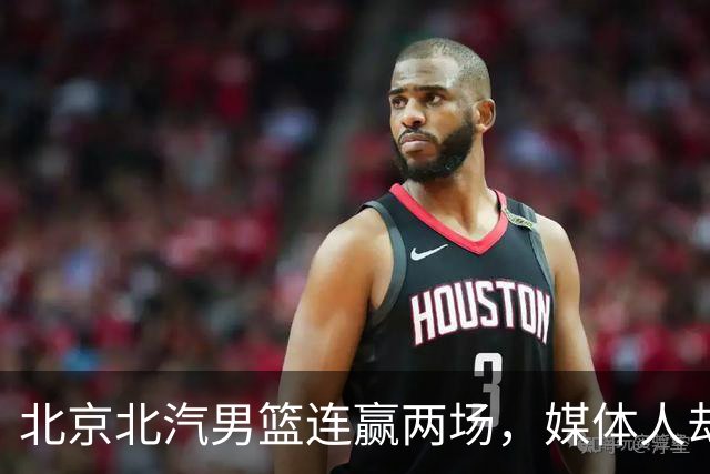 北京北汽男篮连赢两场，媒体人却点出最差之人，李楠会调整吗？