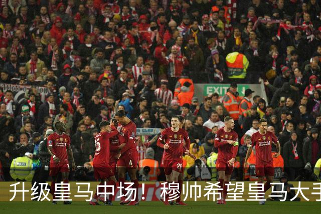 升级皇马中场！穆帅希望皇马大手笔签下27岁23球21传中场！利物浦应对之策为尽快续约