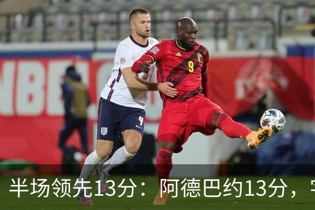 半场领先13分：阿德巴约13分，字母哥8分11篮板