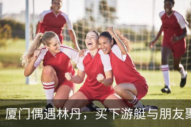 厦门偶遇林丹，买下游艇与朋友聚会，游艇上还印有一家三口名字