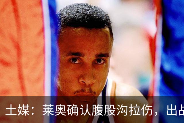 土媒：莱奥确认腹股沟拉伤，出战费内巴切德比成疑
