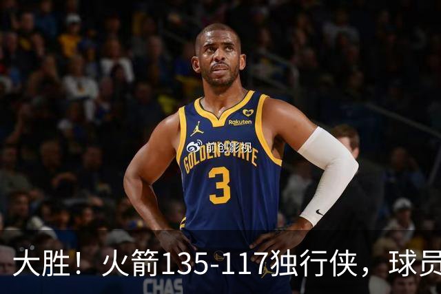 大胜！火箭135-117独行侠，球员评分：3人满分，3人及格，2人低迷