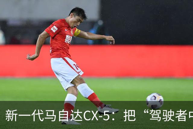 新一代马自达CX-5：把“驾驶者中心”重新写进家用SUV
