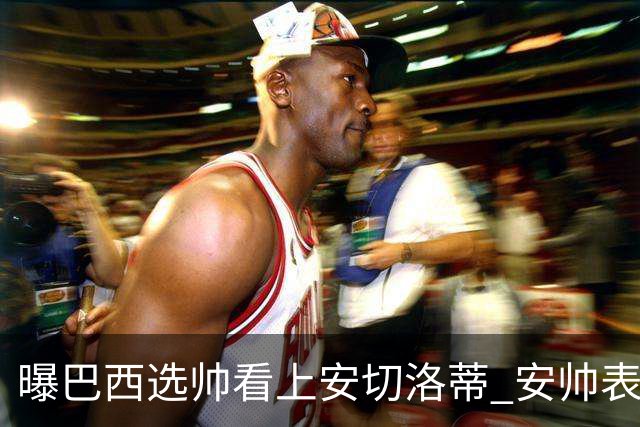 曝巴西选帅看上安切洛蒂 安帅表示赛季结束后定