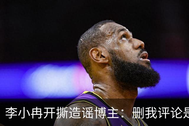 李小冉开撕造谣博主：删我评论是吧，你那么见不得人吗？称“为了流量瞎编你心是坏的吗 ”