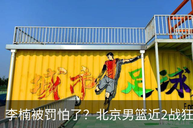 李楠被罚怕了？北京男篮近2战狂胜102分 垃圾时间仍拒绝“放水”