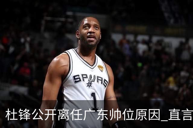 杜锋公开离任广东帅位原因 直言顾全和李楠压力大