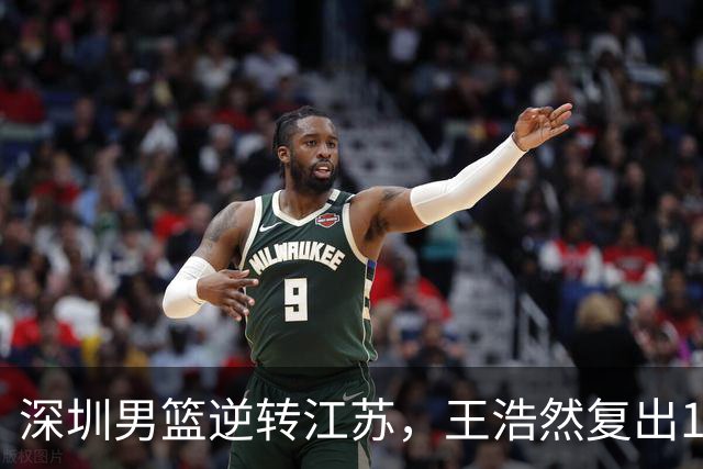 深圳男篮逆转江苏，王浩然复出13+5，贺希宁10分庞峥麟16分，史密斯爆发