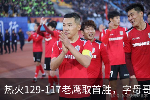 热火129-117老鹰取首胜，字母哥24+18，阿德巴约24+9