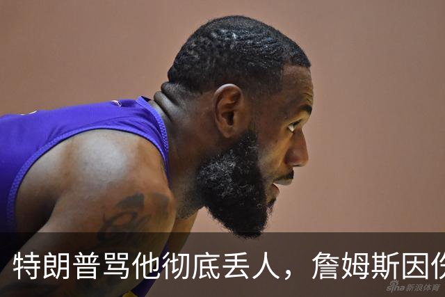 特朗普骂他"彻底丢人"，詹姆斯因伤休战费城第三场