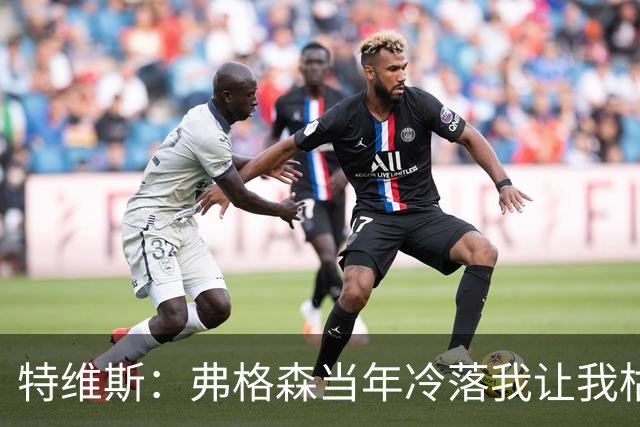 特维斯：弗格森当年冷落我让我枯坐替补席 曾想和内维尔动手