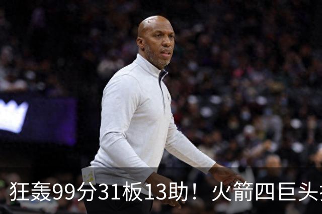 狂轰99分31板13助！火箭四巨头打疯了，状元32+5，一战看穿5个事实