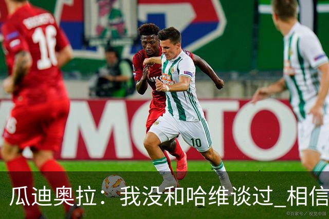 瓜迪奥拉：我没和哈维谈过 相信他一定会做得很好