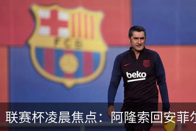 联赛杯凌晨焦点：阿隆索回安菲尔德，伊劳拉称一定会轮换