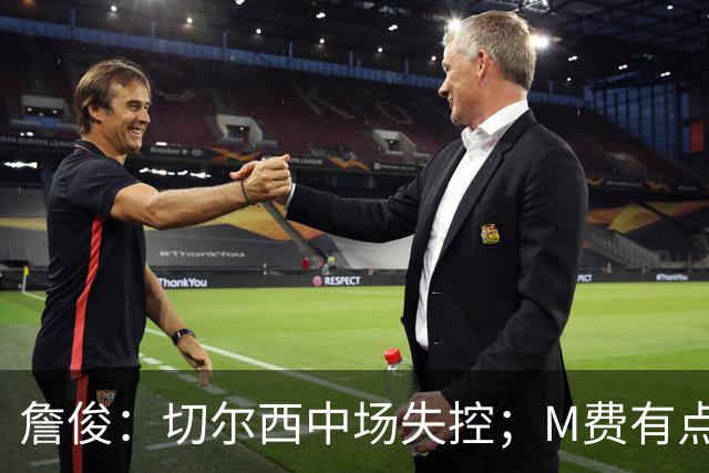 詹俊：切尔西中场失控；M费有点罗德里风范了 热刺正式启航