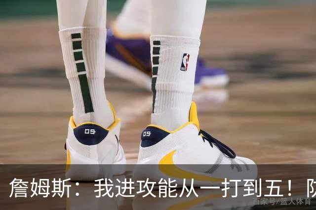 詹姆斯：我进攻能从一打到五！防守也能从一打到五！