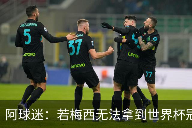阿球迷：若梅西无法拿到世界杯冠军 那他无法老马比