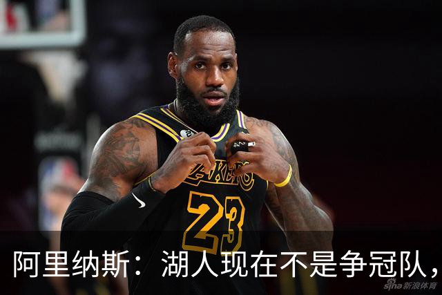 阿里纳斯：湖人现在不是争冠队，除非引进超巨否则只需微调