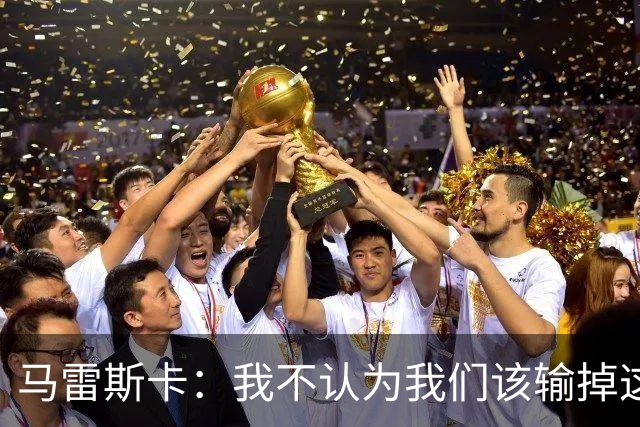 马雷斯卡：我不认为我们该输掉这场比赛，但输了就要继续前进
