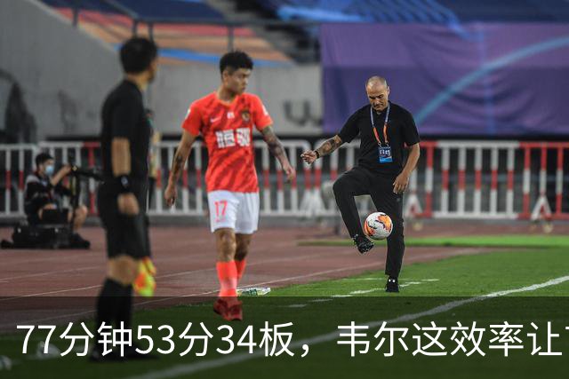 77分钟53分34板，韦尔这效率让首发中锋尴尬了