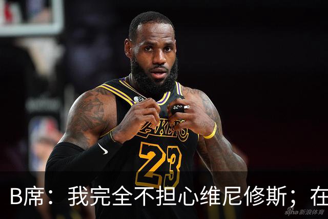 B席：我完全不担心维尼修斯；在穆帅手下踢球太美妙了
