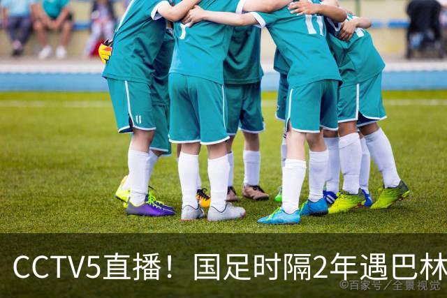 CCTV5直播！国足时隔2年遇巴林，不败纪录+三大归化驰援邵佳一